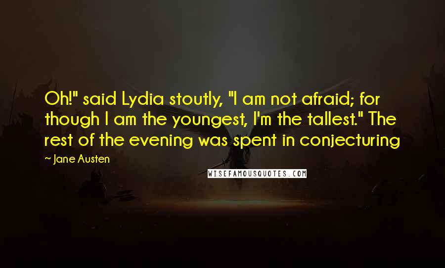 Jane Austen Quotes: Oh!" said Lydia stoutly, "I am not afraid; for though I am the youngest, I'm the tallest." The rest of the evening was spent in conjecturing