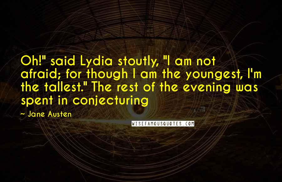 Jane Austen Quotes: Oh!" said Lydia stoutly, "I am not afraid; for though I am the youngest, I'm the tallest." The rest of the evening was spent in conjecturing