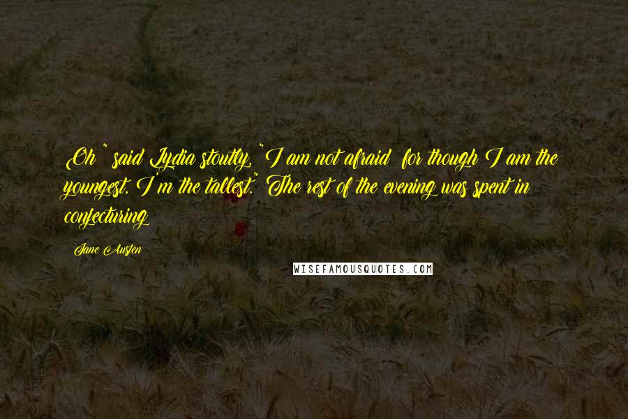 Jane Austen Quotes: Oh!" said Lydia stoutly, "I am not afraid; for though I am the youngest, I'm the tallest." The rest of the evening was spent in conjecturing