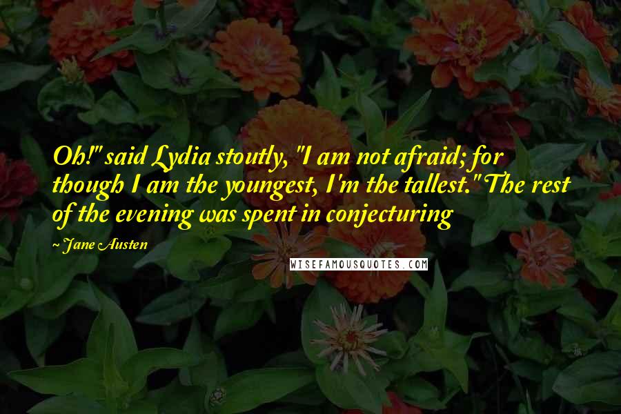 Jane Austen Quotes: Oh!" said Lydia stoutly, "I am not afraid; for though I am the youngest, I'm the tallest." The rest of the evening was spent in conjecturing