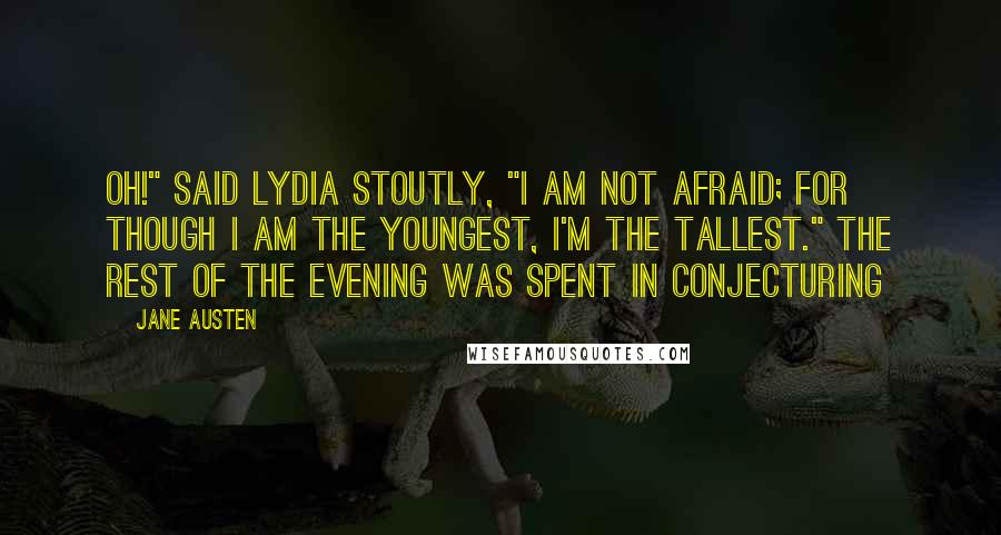 Jane Austen Quotes: Oh!" said Lydia stoutly, "I am not afraid; for though I am the youngest, I'm the tallest." The rest of the evening was spent in conjecturing