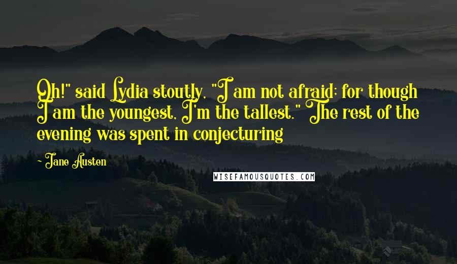 Jane Austen Quotes: Oh!" said Lydia stoutly, "I am not afraid; for though I am the youngest, I'm the tallest." The rest of the evening was spent in conjecturing