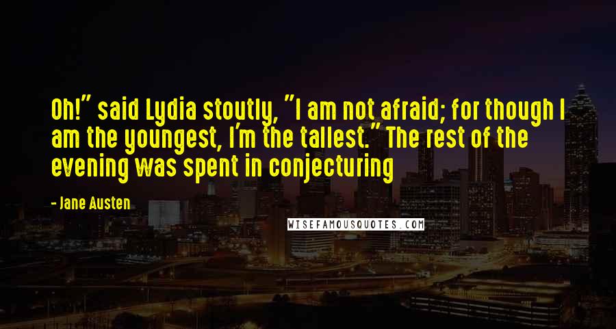 Jane Austen Quotes: Oh!" said Lydia stoutly, "I am not afraid; for though I am the youngest, I'm the tallest." The rest of the evening was spent in conjecturing