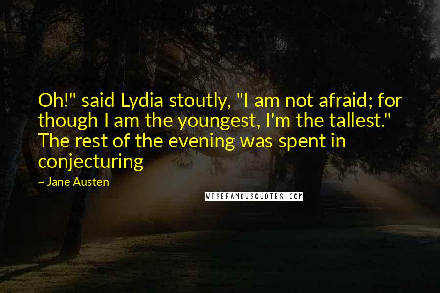 Jane Austen Quotes: Oh!" said Lydia stoutly, "I am not afraid; for though I am the youngest, I'm the tallest." The rest of the evening was spent in conjecturing