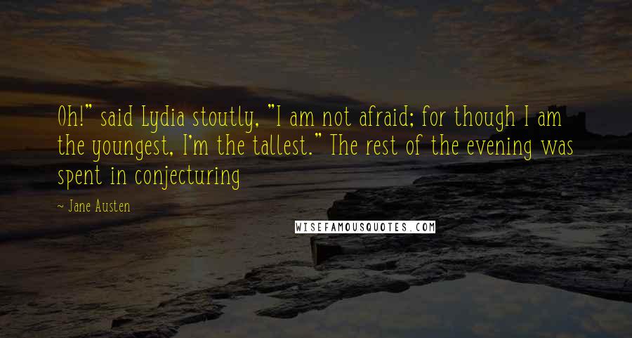 Jane Austen Quotes: Oh!" said Lydia stoutly, "I am not afraid; for though I am the youngest, I'm the tallest." The rest of the evening was spent in conjecturing