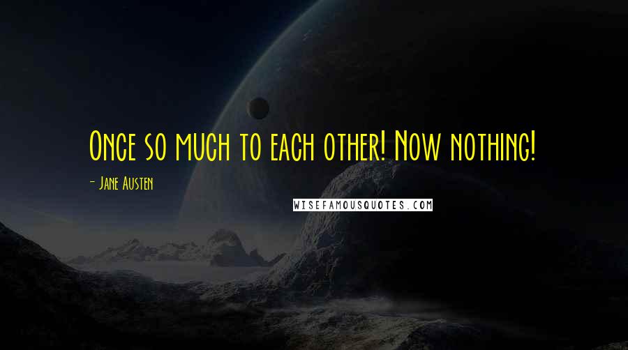 Jane Austen Quotes: Once so much to each other! Now nothing!
