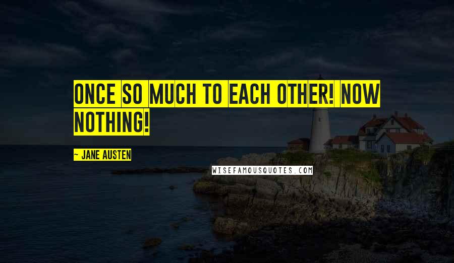 Jane Austen Quotes: Once so much to each other! Now nothing!