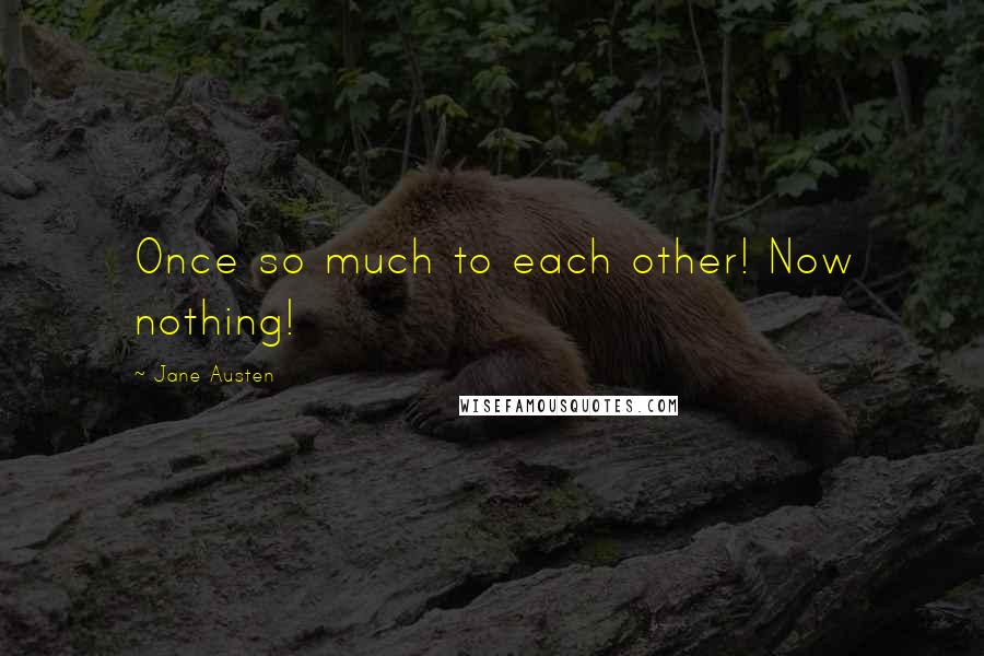 Jane Austen Quotes: Once so much to each other! Now nothing!