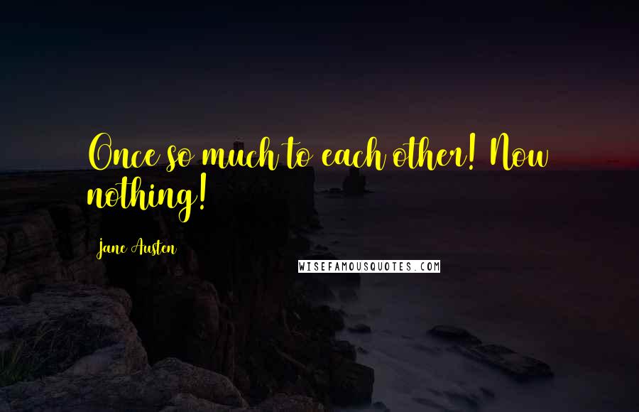 Jane Austen Quotes: Once so much to each other! Now nothing!