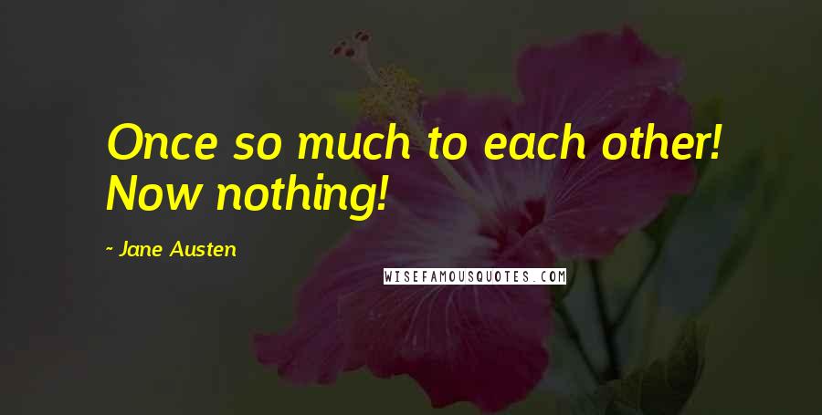 Jane Austen Quotes: Once so much to each other! Now nothing!