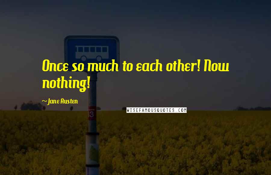 Jane Austen Quotes: Once so much to each other! Now nothing!