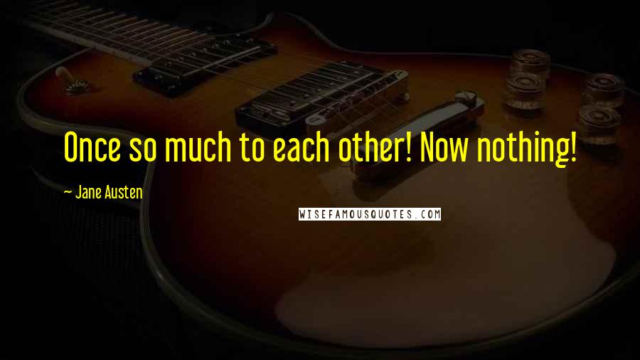 Jane Austen Quotes: Once so much to each other! Now nothing!