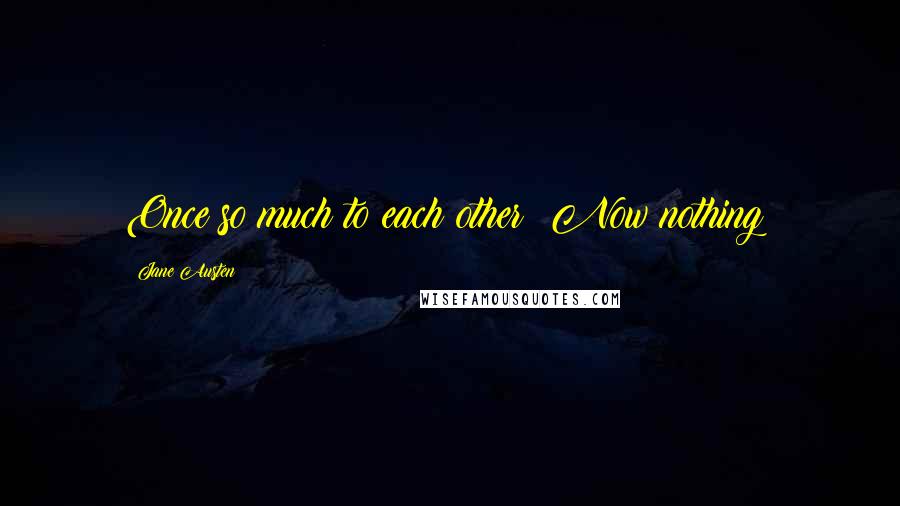 Jane Austen Quotes: Once so much to each other! Now nothing!