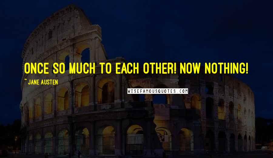 Jane Austen Quotes: Once so much to each other! Now nothing!
