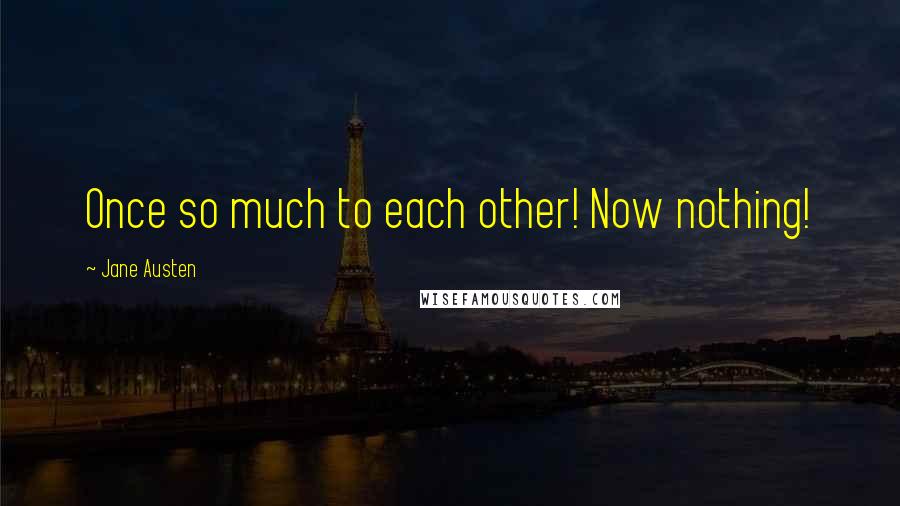 Jane Austen Quotes: Once so much to each other! Now nothing!