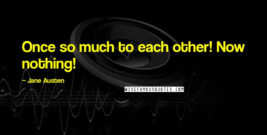 Jane Austen Quotes: Once so much to each other! Now nothing!