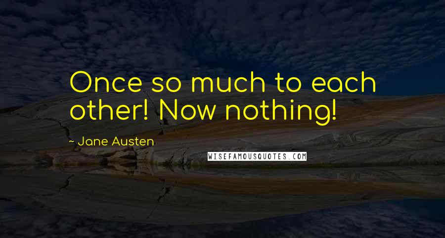 Jane Austen Quotes: Once so much to each other! Now nothing!