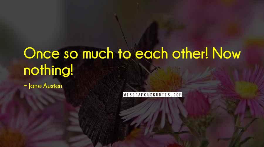 Jane Austen Quotes: Once so much to each other! Now nothing!