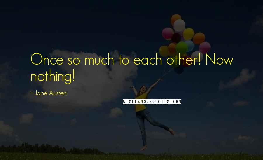 Jane Austen Quotes: Once so much to each other! Now nothing!