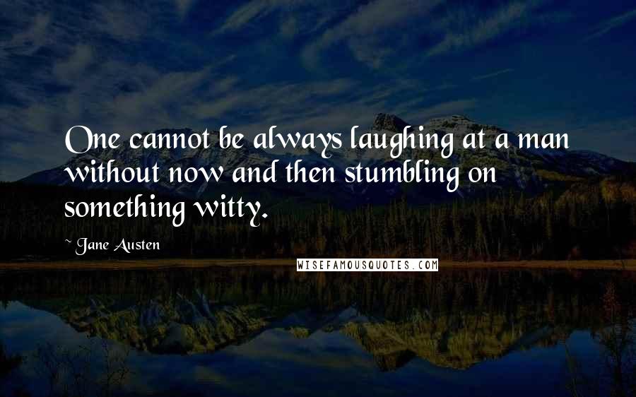 Jane Austen Quotes: One cannot be always laughing at a man without now and then stumbling on something witty.