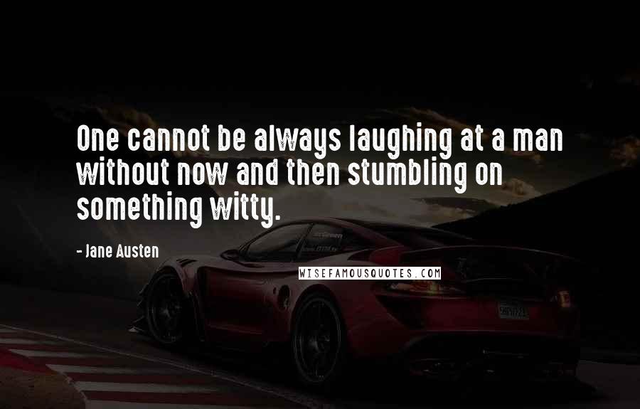 Jane Austen Quotes: One cannot be always laughing at a man without now and then stumbling on something witty.