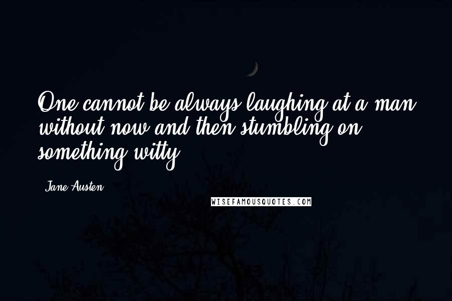 Jane Austen Quotes: One cannot be always laughing at a man without now and then stumbling on something witty.