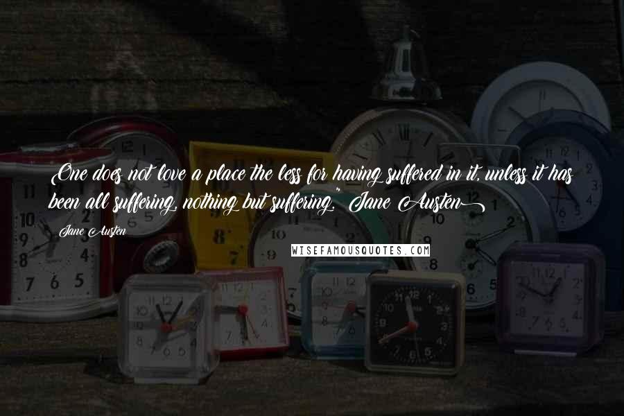 Jane Austen Quotes: One does not love a place the less for having suffered in it, unless it has been all suffering, nothing but suffering."(Jane Austen)