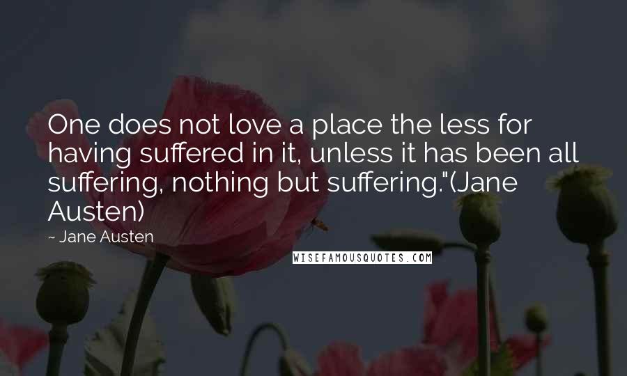 Jane Austen Quotes: One does not love a place the less for having suffered in it, unless it has been all suffering, nothing but suffering."(Jane Austen)