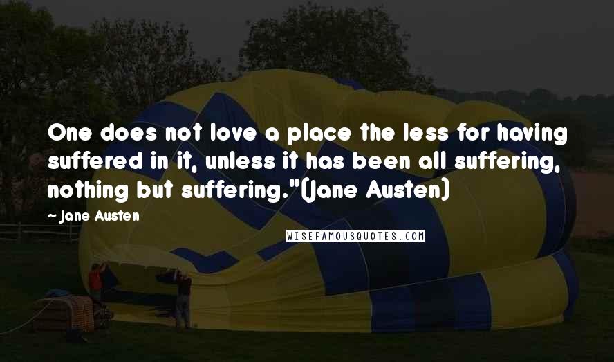 Jane Austen Quotes: One does not love a place the less for having suffered in it, unless it has been all suffering, nothing but suffering."(Jane Austen)