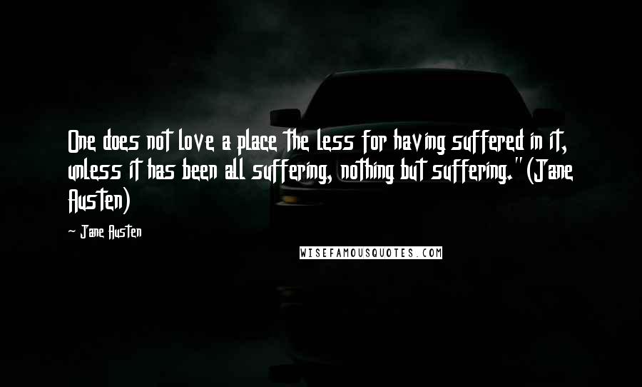 Jane Austen Quotes: One does not love a place the less for having suffered in it, unless it has been all suffering, nothing but suffering."(Jane Austen)