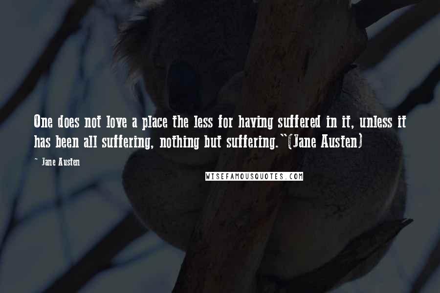 Jane Austen Quotes: One does not love a place the less for having suffered in it, unless it has been all suffering, nothing but suffering."(Jane Austen)