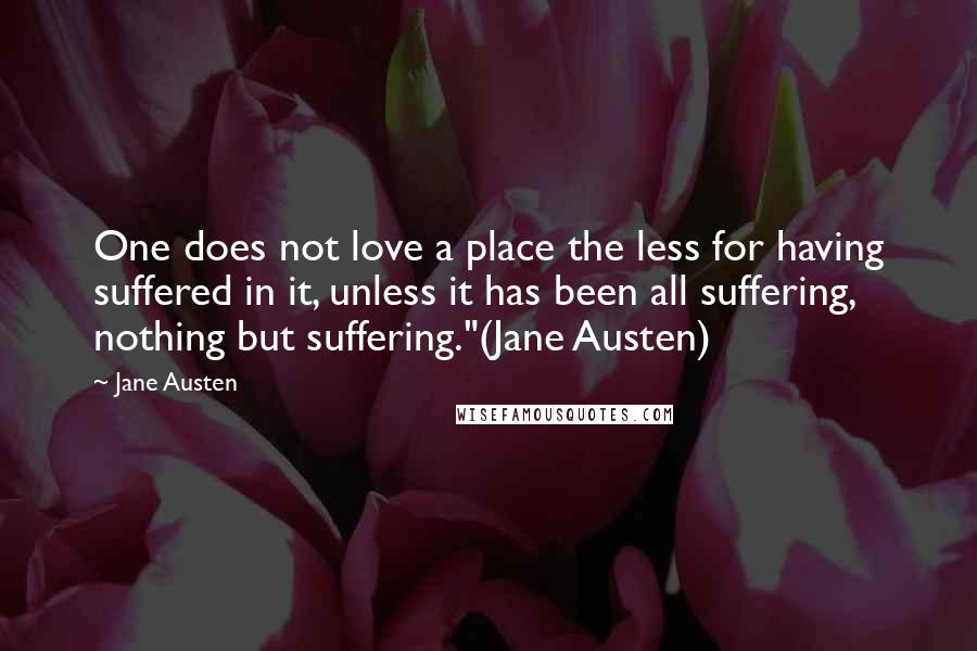 Jane Austen Quotes: One does not love a place the less for having suffered in it, unless it has been all suffering, nothing but suffering."(Jane Austen)