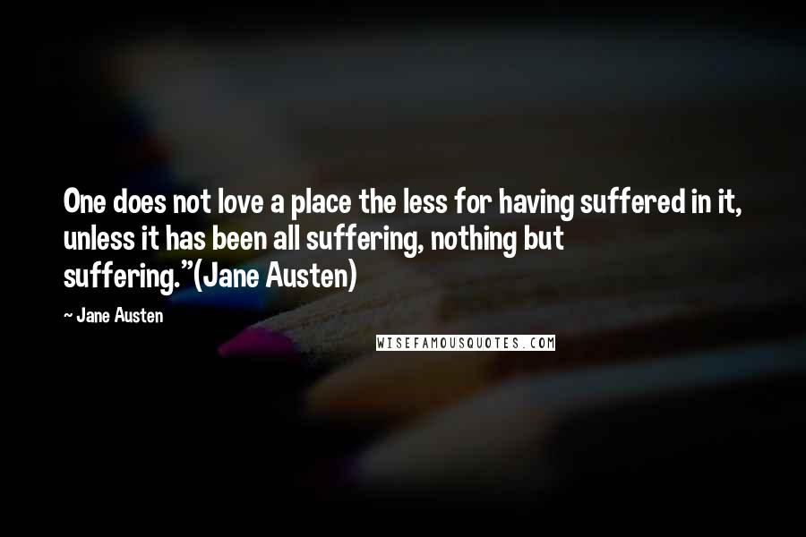 Jane Austen Quotes: One does not love a place the less for having suffered in it, unless it has been all suffering, nothing but suffering."(Jane Austen)