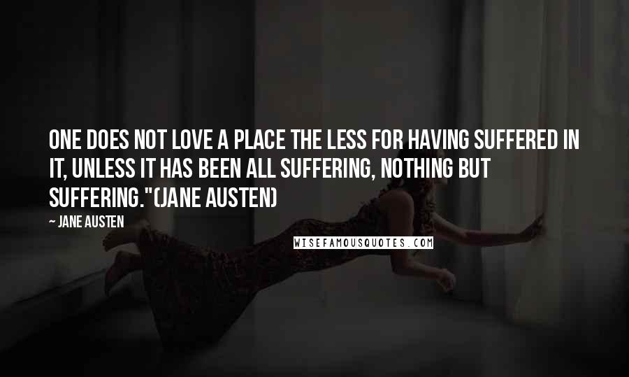 Jane Austen Quotes: One does not love a place the less for having suffered in it, unless it has been all suffering, nothing but suffering."(Jane Austen)