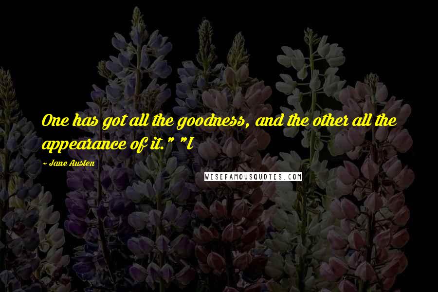Jane Austen Quotes: One has got all the goodness, and the other all the appearance of it." "I