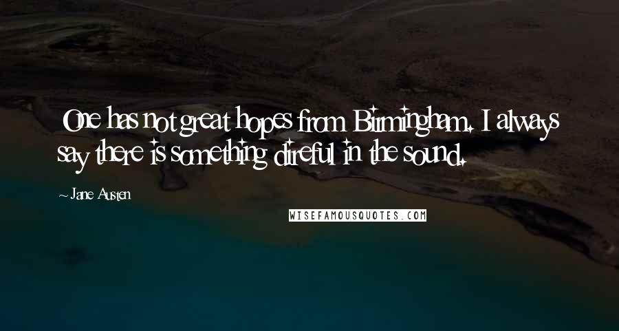 Jane Austen Quotes: One has not great hopes from Birmingham. I always say there is something direful in the sound.