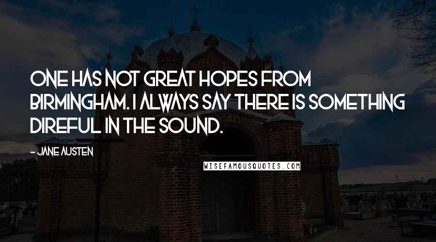 Jane Austen Quotes: One has not great hopes from Birmingham. I always say there is something direful in the sound.