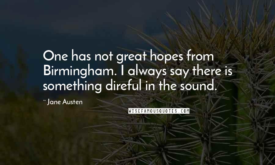 Jane Austen Quotes: One has not great hopes from Birmingham. I always say there is something direful in the sound.