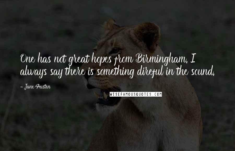 Jane Austen Quotes: One has not great hopes from Birmingham. I always say there is something direful in the sound.