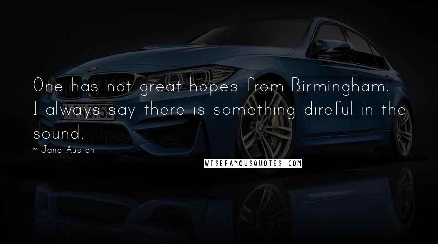 Jane Austen Quotes: One has not great hopes from Birmingham. I always say there is something direful in the sound.