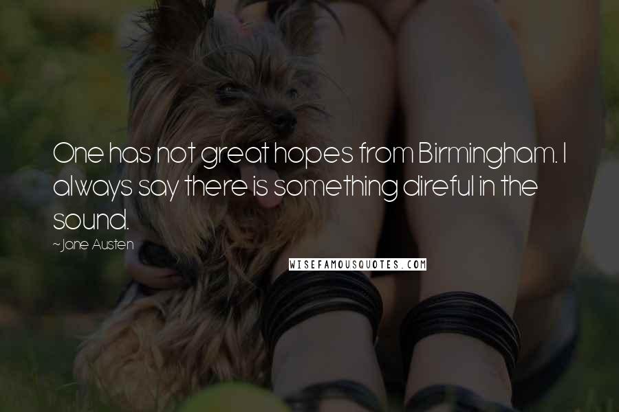 Jane Austen Quotes: One has not great hopes from Birmingham. I always say there is something direful in the sound.