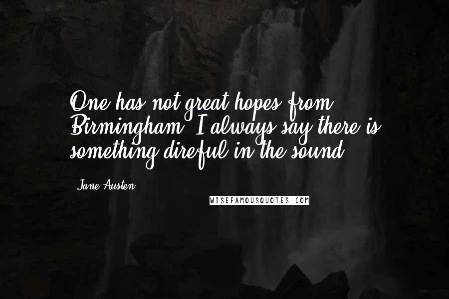 Jane Austen Quotes: One has not great hopes from Birmingham. I always say there is something direful in the sound.