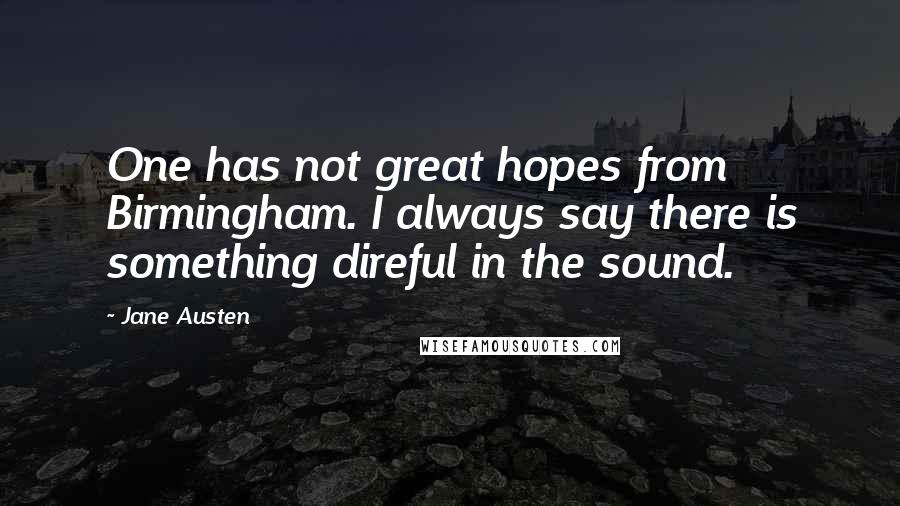 Jane Austen Quotes: One has not great hopes from Birmingham. I always say there is something direful in the sound.