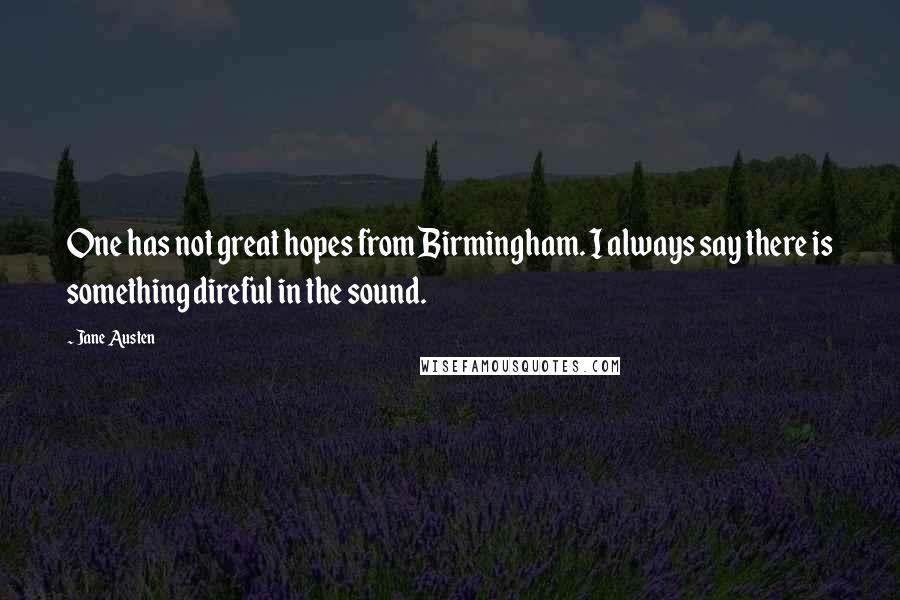 Jane Austen Quotes: One has not great hopes from Birmingham. I always say there is something direful in the sound.