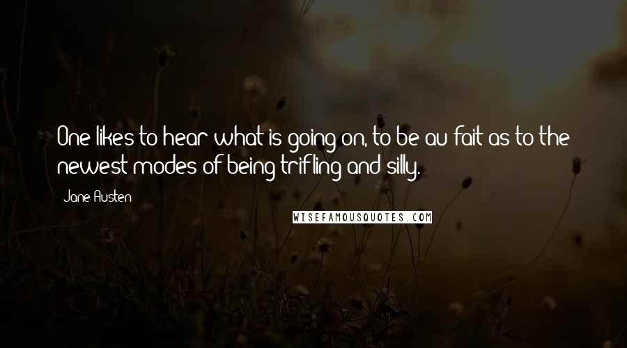 Jane Austen Quotes: One likes to hear what is going on, to be au fait as to the newest modes of being trifling and silly.