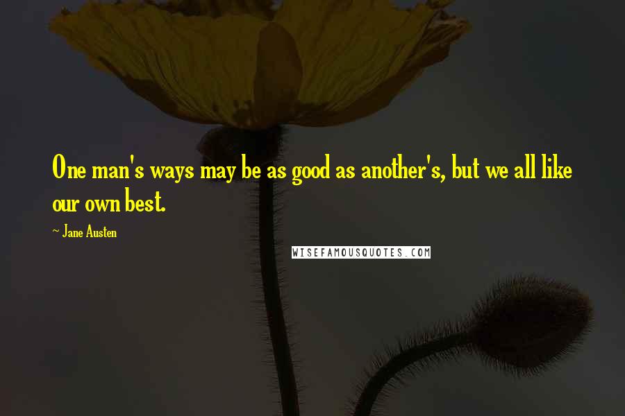 Jane Austen Quotes: One man's ways may be as good as another's, but we all like our own best.