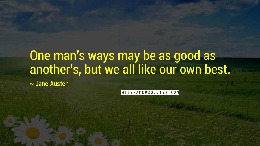 Jane Austen Quotes: One man's ways may be as good as another's, but we all like our own best.