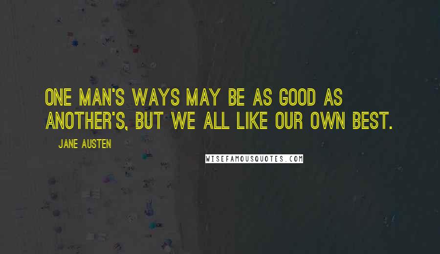 Jane Austen Quotes: One man's ways may be as good as another's, but we all like our own best.