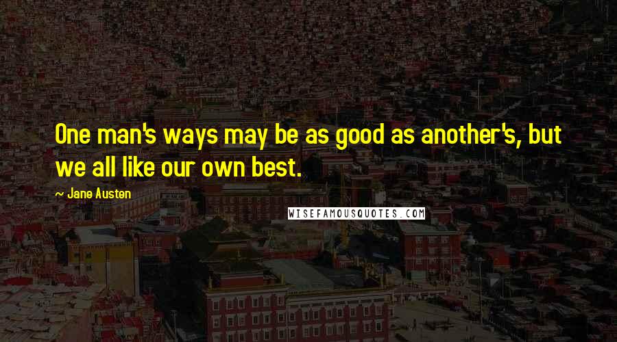 Jane Austen Quotes: One man's ways may be as good as another's, but we all like our own best.