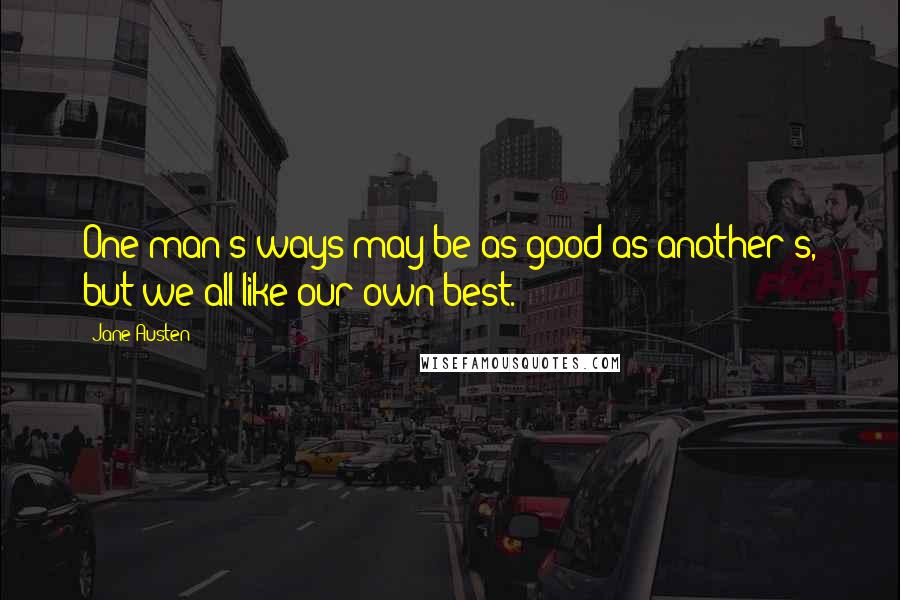 Jane Austen Quotes: One man's ways may be as good as another's, but we all like our own best.